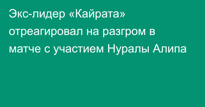 Экс-лидер «Кайрата» отреагировал на разгром в матче с участием Нуралы Алипа