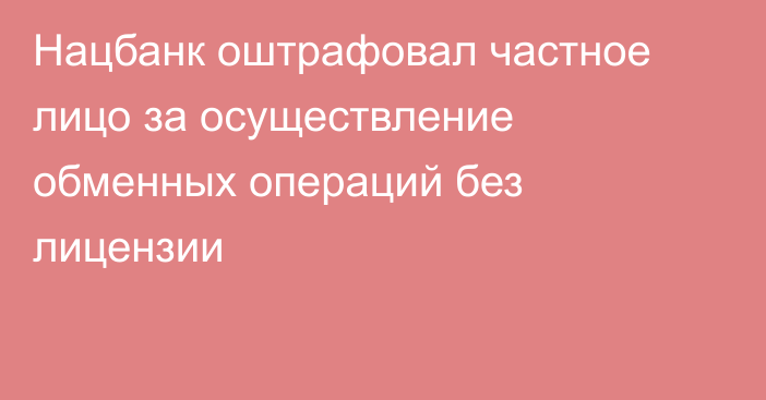 Нацбанк оштрафовал частное лицо за осуществление обменных операций без лицензии