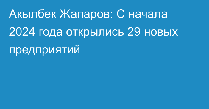 Акылбек Жапаров: С начала 2024 года открылись 29 новых предприятий