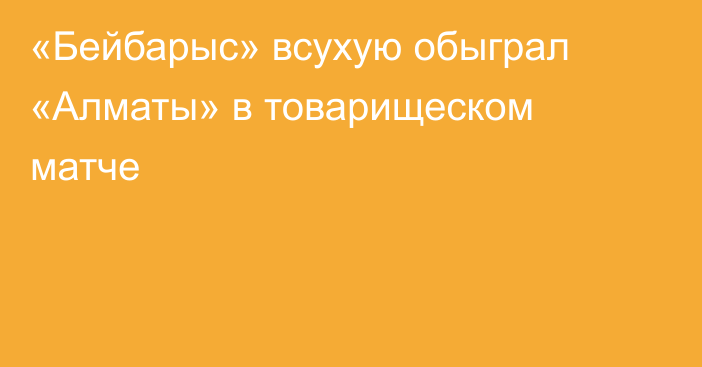 «Бейбарыс» всухую обыграл «Алматы» в товарищеском матче