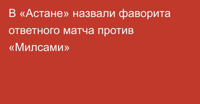 В «Астане» назвали фаворита ответного матча против «Милсами»