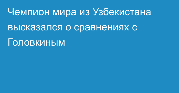 Чемпион мира из Узбекистана высказался о сравнениях с Головкиным