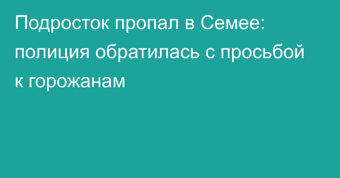 Подросток пропал в Семее: полиция обратилась с просьбой к горожанам