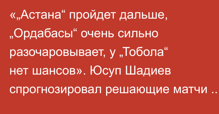 «„Астана“ пройдет дальше, „Ордабасы“ очень сильно разочаровывает, у „Тобола“ нет шансов». Юсуп Шадиев спрогнозировал решающие матчи казахстанских клубов в еврокубках