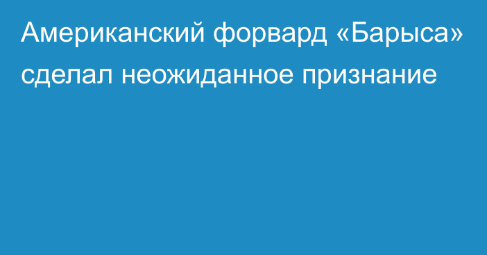 Американский форвард «Барыса» сделал неожиданное признание