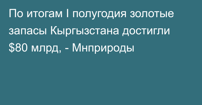 По итогам I полугодия золотые запасы Кыргызстана достигли $80 млрд, - Мнприроды 