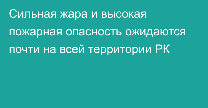 Сильная жара и высокая пожарная опасность ожидаются почти на всей территории РК