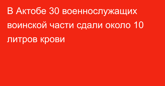 В Актобе  30 военнослужащих воинской части сдали около 10 литров крови