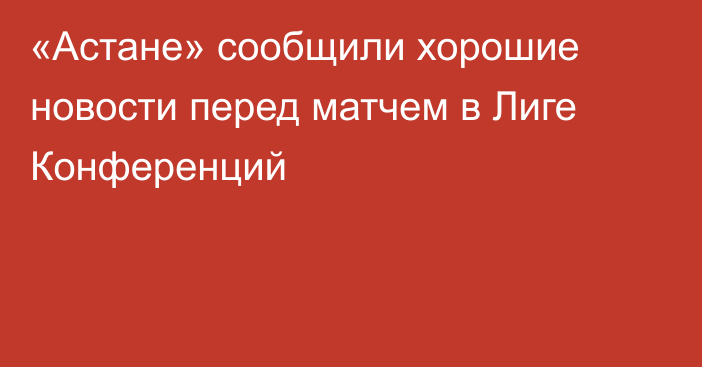 «Астане» сообщили хорошие новости перед матчем в Лиге Конференций