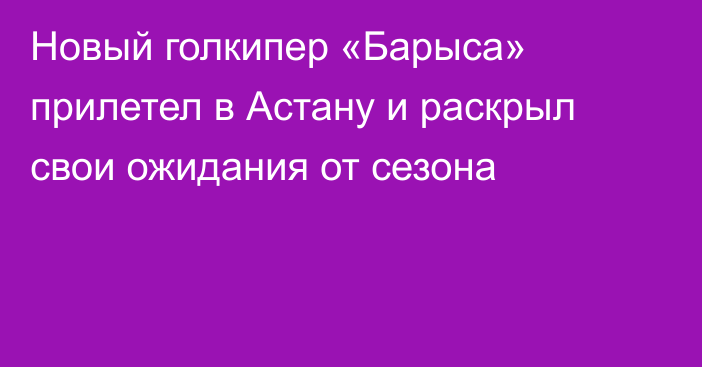 Новый голкипер «Барыса» прилетел в Астану и раскрыл свои ожидания от сезона