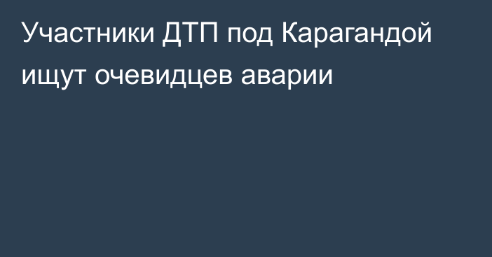 Участники ДТП под Карагандой ищут очевидцев аварии