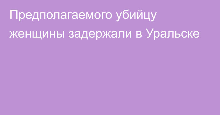 Предполагаемого убийцу женщины задержали в Уральске