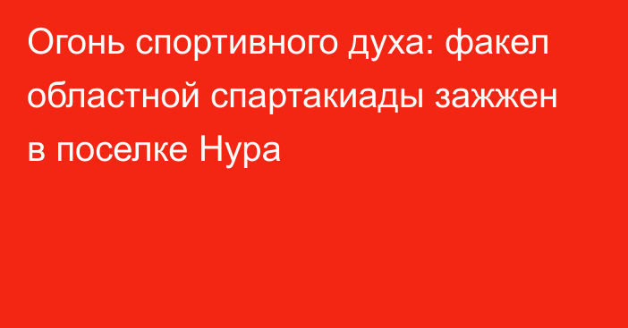 Огонь спортивного духа: факел областной спартакиады зажжен в поселке Нура