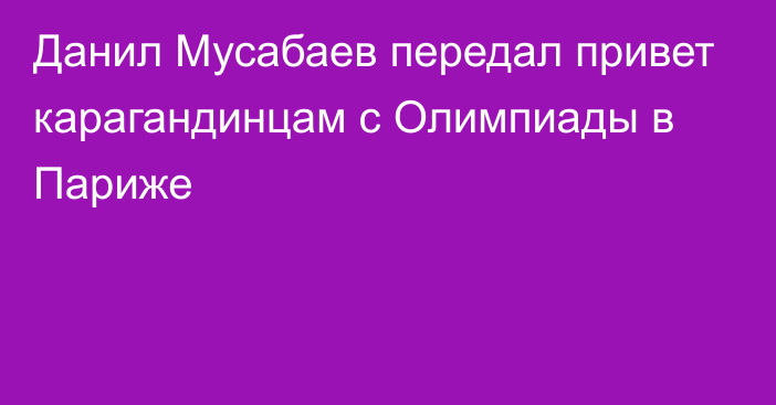 Данил Мусабаев передал привет карагандинцам с Олимпиады в Париже