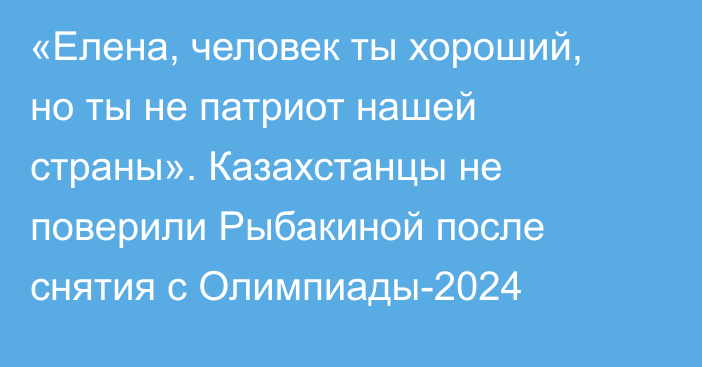 «Елена, человек ты хороший, но ты не патриот нашей страны». Казахстанцы не поверили Рыбакиной после снятия с Олимпиады-2024