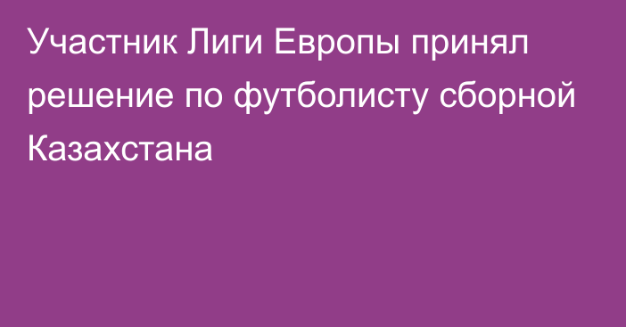 Участник Лиги Европы принял решение по футболисту сборной Казахстана