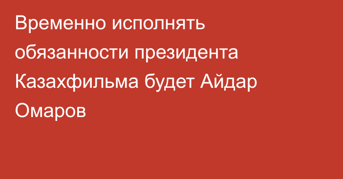 Временно исполнять обязанности президента Казахфильма будет Айдар Омаров