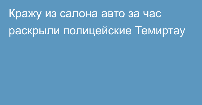 Кражу из салона авто за час раскрыли полицейские Темиртау