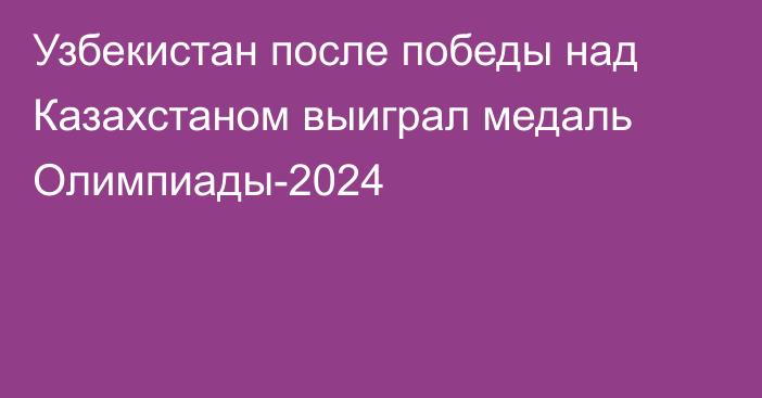 Узбекистан после победы над Казахстаном выиграл медаль Олимпиады-2024