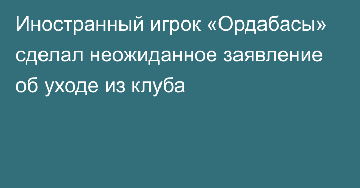 Иностранный игрок «Ордабасы» сделал неожиданное заявление об уходе из клуба