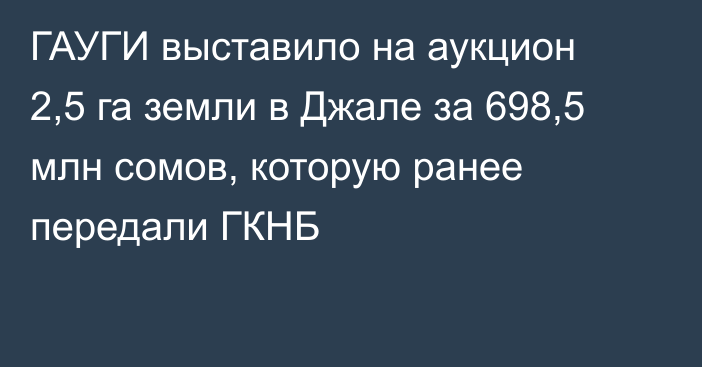 ГАУГИ выставило на аукцион 2,5 га земли в Джале за 698,5 млн сомов, которую ранее передали ГКНБ