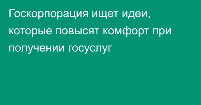 Госкорпорация ищет идеи, которые повысят комфорт при получении госуслуг