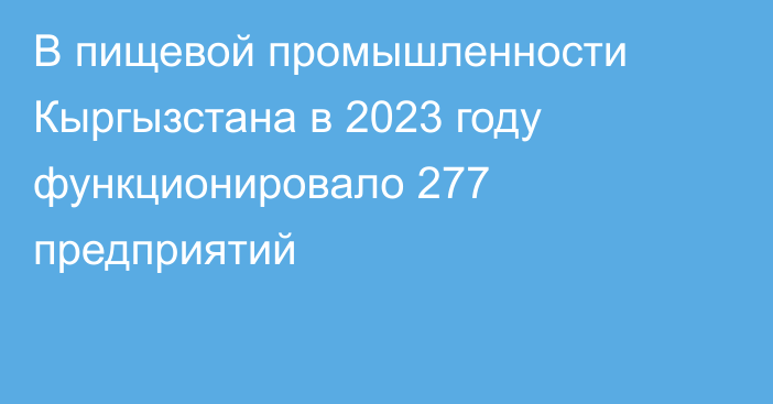 В пищевой промышленности Кыргызстана в 2023 году функционировало 277 предприятий