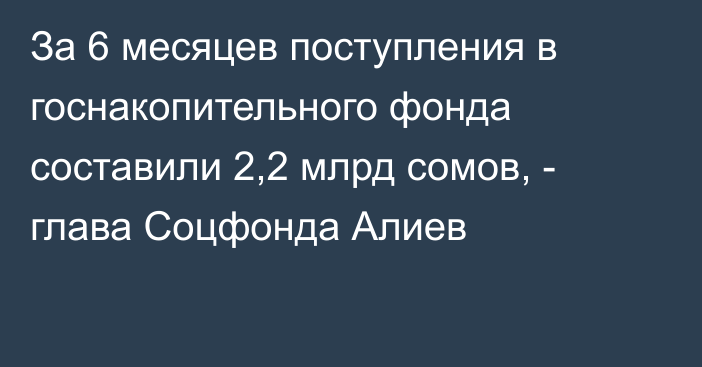 За 6 месяцев поступления в госнакопительного фонда составили 2,2 млрд сомов, - глава Соцфонда Алиев