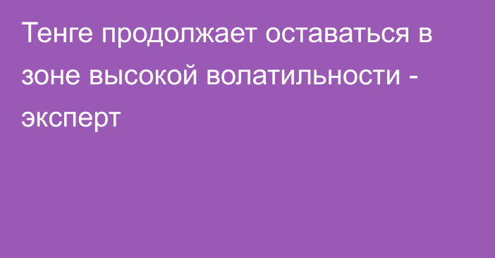 Тенге продолжает оставаться в зоне высокой волатильности - эксперт