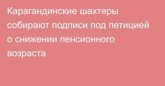 Карагандинские шахтеры собирают подписи под петицией о снижении пенсионного возраста