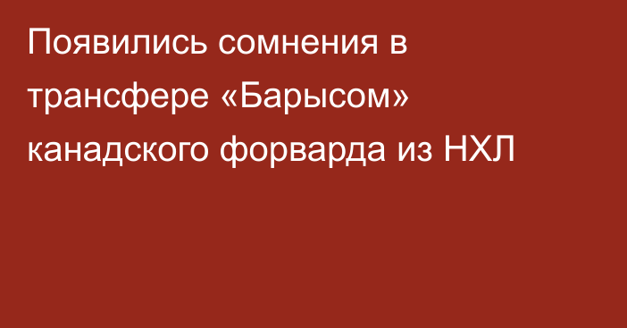 Появились сомнения в трансфере «Барысом» канадского форварда из НХЛ