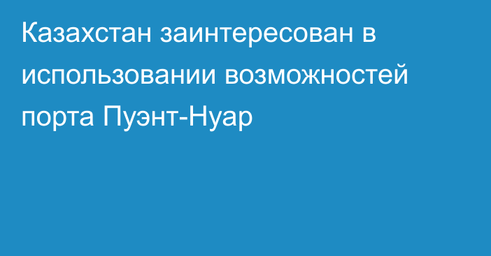 Казахстан заинтересован в использовании возможностей порта Пуэнт-Нуар