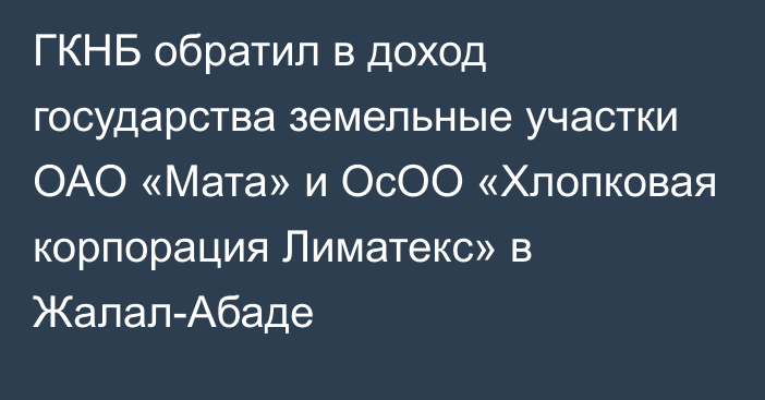 ГКНБ обратил в доход государства земельные участки ОАО «Мата» и ОсОО «Хлопковая корпорация Лиматекс» в Жалал-Абаде