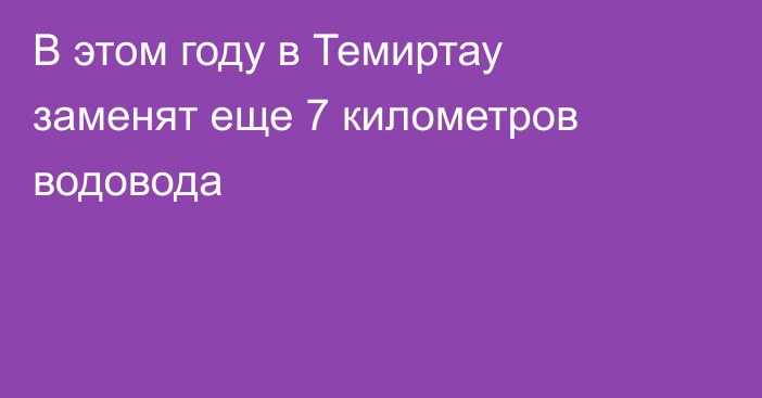 В этом году в Темиртау заменят еще 7 километров водовода