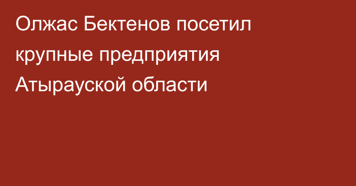 Олжас Бектенов посетил крупные предприятия Атырауской области