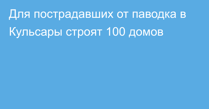 Для пострадавших от паводка в Кульсары строят 100 домов