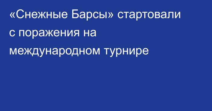 «Снежные Барсы» стартовали с поражения на международном турнире