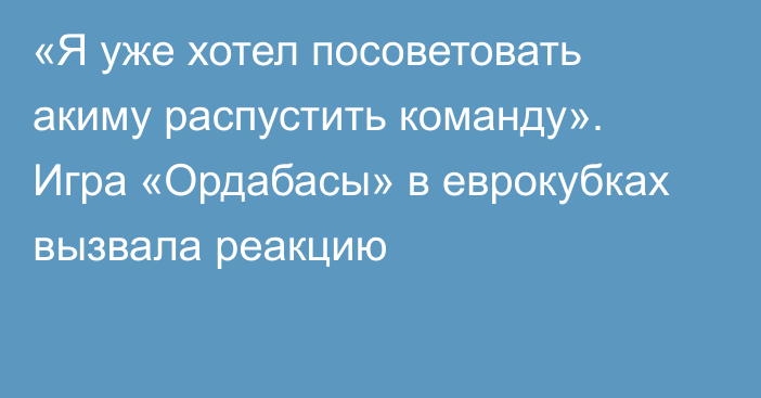 «Я уже хотел посоветовать акиму распустить команду». Игра «Ордабасы» в еврокубках вызвала реакцию