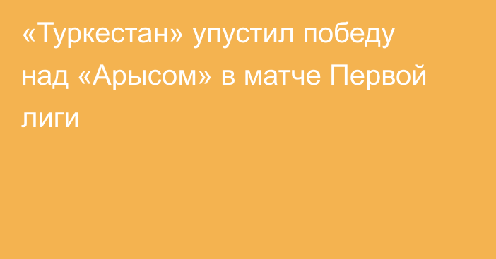 «Туркестан» упустил победу над «Арысом» в матче Первой лиги