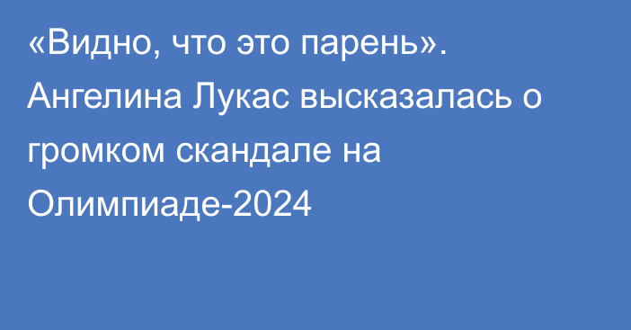 «Видно, что это парень». Ангелина Лукас высказалась о громком скандале на Олимпиаде-2024