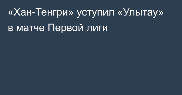 «Хан-Тенгри» уступил «Улытау» в матче Первой лиги