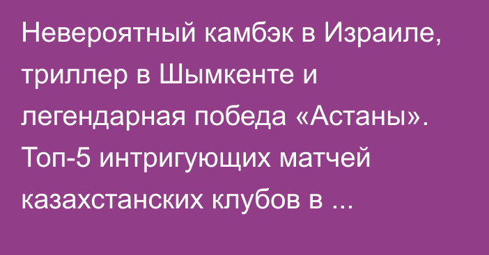 Невероятный камбэк в Израиле, триллер в Шымкенте и легендарная победа «Астаны». Топ-5 интригующих матчей казахстанских клубов в еврокубках