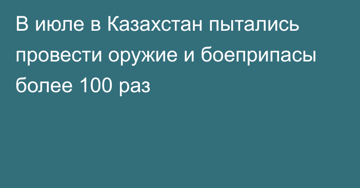 В июле в Казахстан пытались провести оружие и боеприпасы более 100 раз