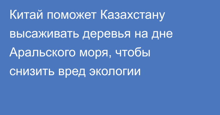 Китай поможет Казахстану высаживать деревья на дне Аральского моря, чтобы снизить вред экологии