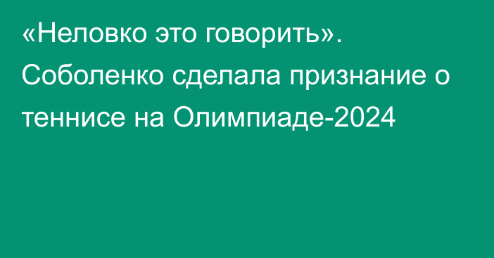 «Неловко это говорить». Соболенко сделала признание о теннисе на Олимпиаде-2024