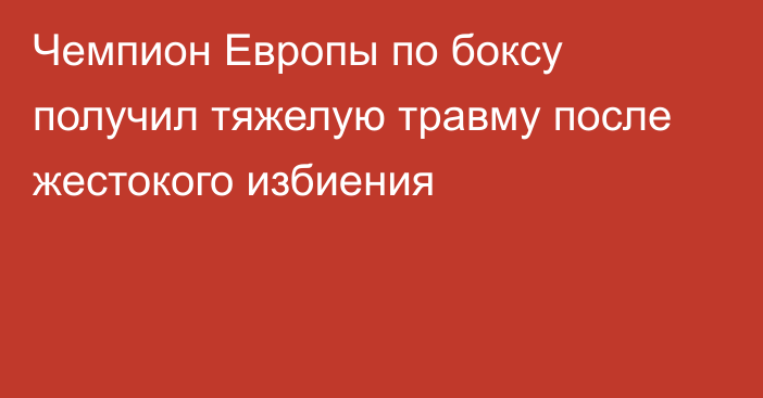 Чемпион Европы по боксу получил тяжелую травму после жестокого избиения