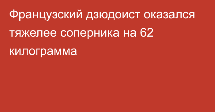 Французский дзюдоист оказался тяжелее соперника на 62 килограмма