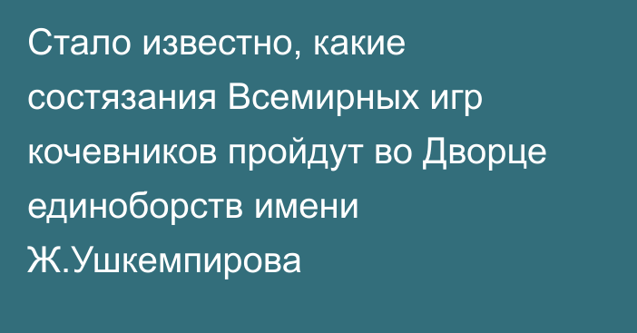 Стало известно, какие состязания Всемирных игр кочевников пройдут во Дворце единоборств имени Ж.Ушкемпирова