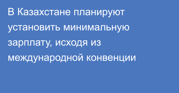 В Казахстане планируют установить минимальную зарплату, исходя из международной конвенции