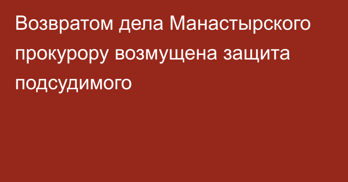 Возвратом дела Манастырского прокурору возмущена защита подсудимого